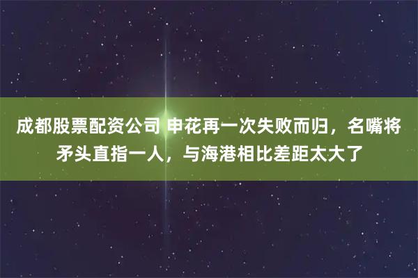 成都股票配资公司 申花再一次失败而归，名嘴将矛头直指一人，与海港相比差距太大了