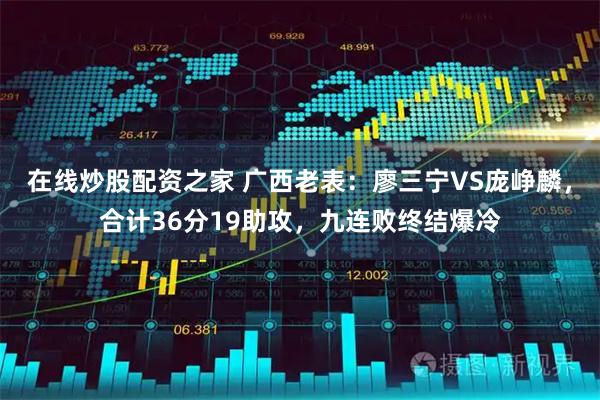 在线炒股配资之家 广西老表：廖三宁VS庞峥麟，合计36分19助攻，九连败终结爆冷
