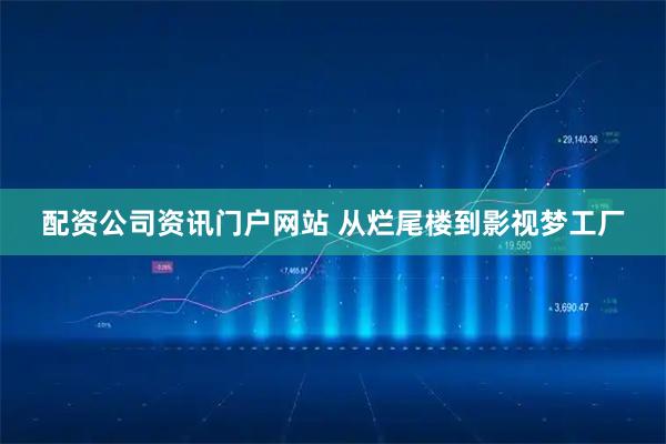配资公司资讯门户网站 从烂尾楼到影视梦工厂