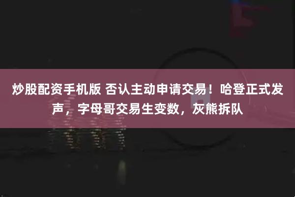 炒股配资手机版 否认主动申请交易！哈登正式发声，字母哥交易生变数，灰熊拆队