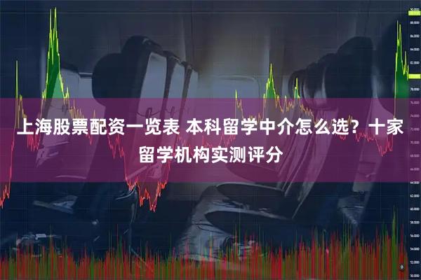 上海股票配资一览表 本科留学中介怎么选？十家留学机构实测评分