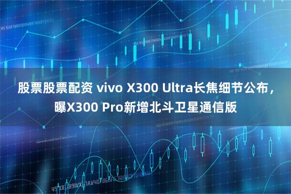 股票股票配资 vivo X300 Ultra长焦细节公布，曝X300 Pro新增北斗卫星通信版
