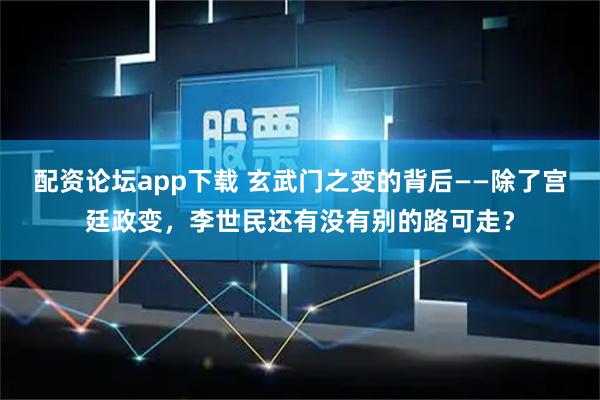 配资论坛app下载 玄武门之变的背后——除了宫廷政变，李世民还有没有别的路可走？
